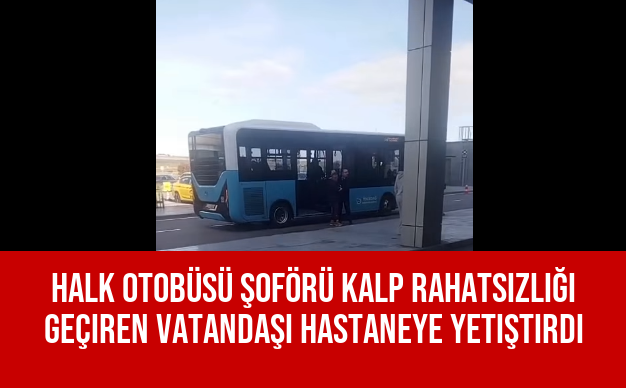 Halk Otobüsü Şoförü Kalp Rahatsızlığı Geçiren Vatandaşı Hastaneye Yetiştirdi