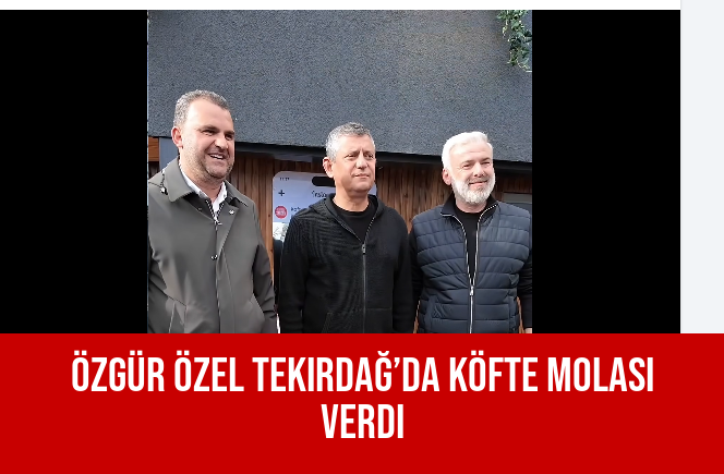 Özgür Özel Tekirdağ’da Köfte Molası Verdi